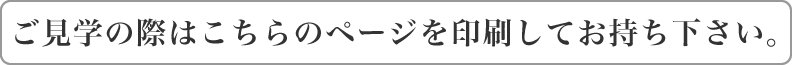 ご見学の際はこちらのページを印刷してお持ち下さい。